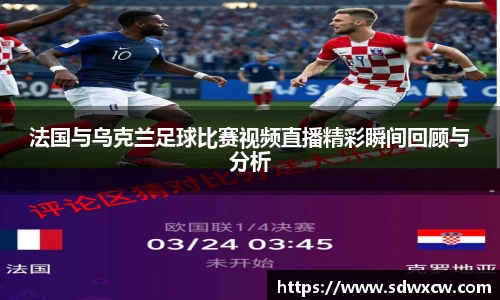 法国与乌克兰足球比赛视频直播精彩瞬间回顾与分析