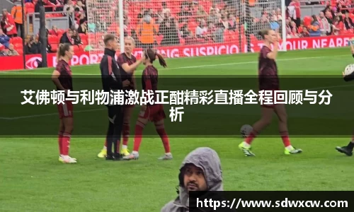 艾佛顿与利物浦激战正酣精彩直播全程回顾与分析